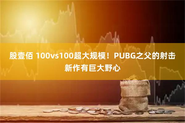 股壹佰 100vs100超大规模！PUBG之父的射击新作有巨大野心