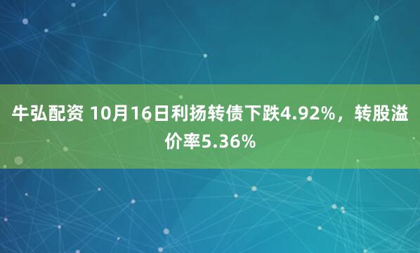 牛弘配资 10月16日利扬转债下跌4.92%，转股溢价率5.36%