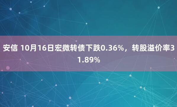 安信 10月16日宏微转债下跌0.36%，转股溢价率31.89%