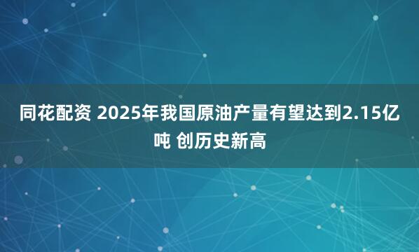 同花配资 2025年我国原油产量有望达到2.15亿吨 创历史新高