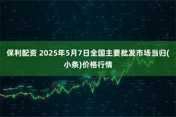 保利配资 2025年5月7日全国主要批发市场当归(小条)价格行情