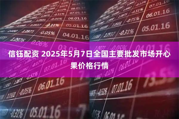 信钰配资 2025年5月7日全国主要批发市场开心果价格行情
