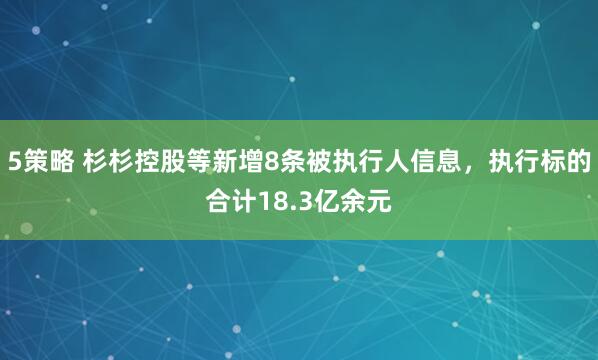 5策略 杉杉控股等新增8条被执行人信息，执行标的合计18.3亿余元