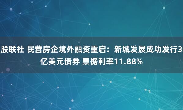 股联社 民营房企境外融资重启：新城发展成功发行3亿美元债券 票据利率11.88%