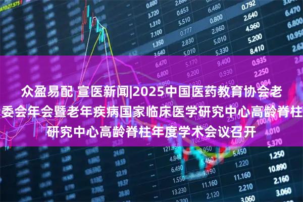 众盈易配 宣医新闻|2025中国医药教育协会老年脊柱加速康复专委会年会暨老年疾病国家临床医学研究中心高龄脊柱年度学术会议召开