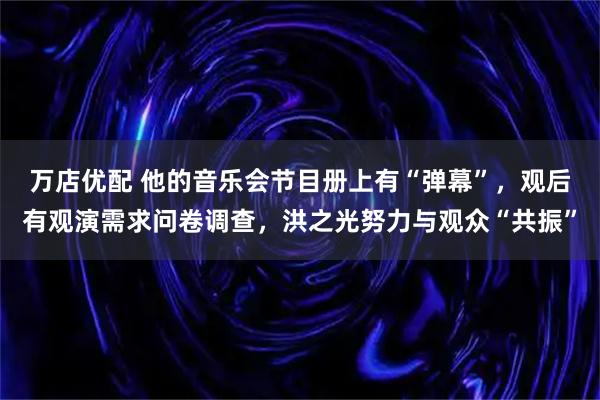 万店优配 他的音乐会节目册上有“弹幕”，观后有观演需求问卷调查，洪之光努力与观众“共振”