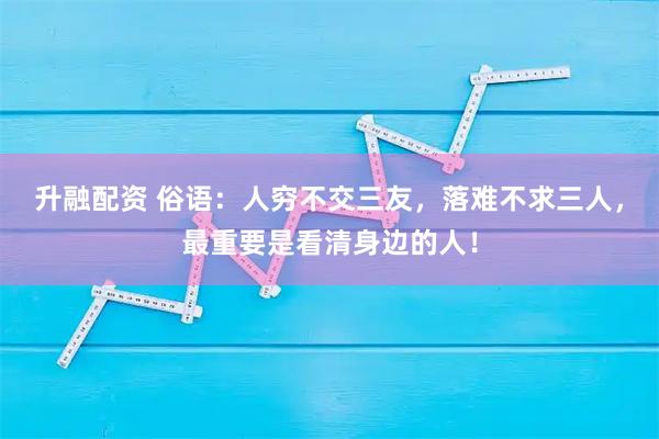 升融配资 俗语：人穷不交三友，落难不求三人，最重要是看清身边的人！