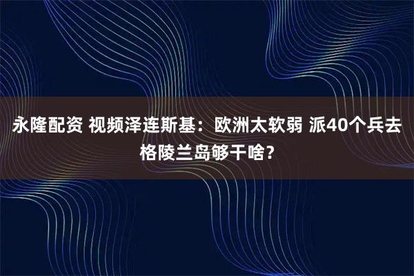永隆配资 视频泽连斯基：欧洲太软弱 派40个兵去格陵兰岛够干啥？