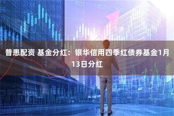 普患配资 基金分红：银华信用四季红债券基金1月13日分红