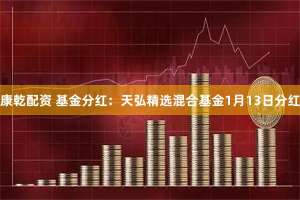 康乾配资 基金分红：天弘精选混合基金1月13日分红