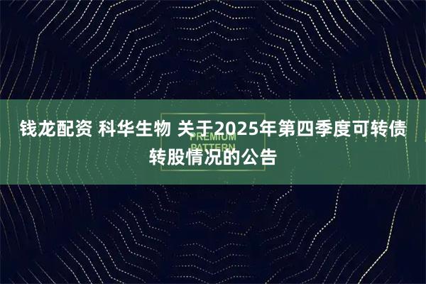 钱龙配资 科华生物 关于2025年第四季度可转债转股情况的公告