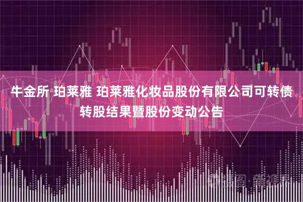 牛金所 珀莱雅 珀莱雅化妆品股份有限公司可转债转股结果暨股份变动公告