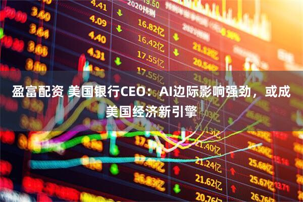 盈富配资 美国银行CEO：AI边际影响强劲，或成美国经济新引擎