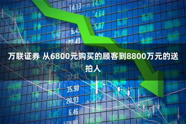 万联证券 从6800元购买的顾客到8800万元的送拍人