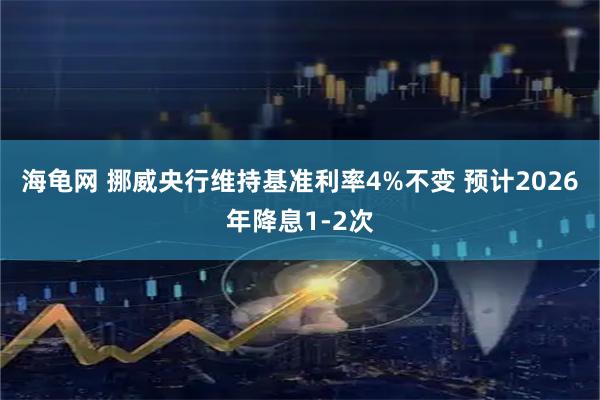 海龟网 挪威央行维持基准利率4%不变 预计2026年降息1-2次