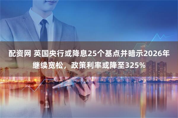 配资网 英国央行或降息25个基点并暗示2026年继续宽松，政策利率或降至325%