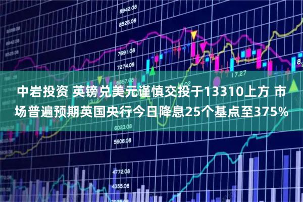 中岩投资 英镑兑美元谨慎交投于13310上方 市场普遍预期英国央行今日降息25个基点至375%
