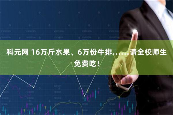 科元网 16万斤水果、6万份牛排……请全校师生免费吃！