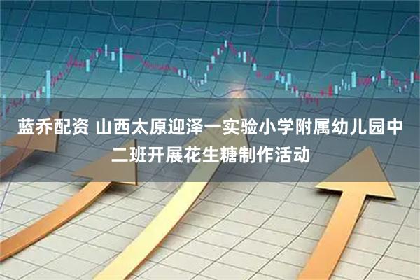 蓝乔配资 山西太原迎泽一实验小学附属幼儿园中二班开展花生糖制作活动