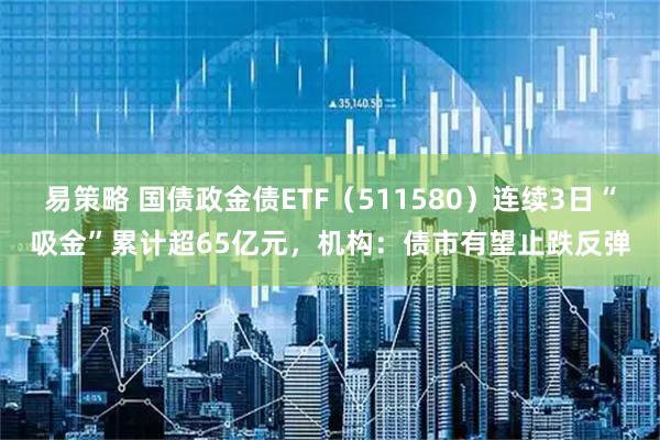 易策略 国债政金债ETF（511580）连续3日“吸金”累计超65亿元，机构：债市有望止跌反弹