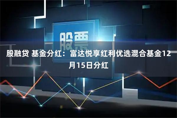 股融贷 基金分红：富达悦享红利优选混合基金12月15日分红