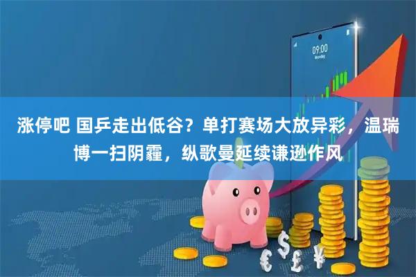 涨停吧 国乒走出低谷？单打赛场大放异彩，温瑞博一扫阴霾，纵歌曼延续谦逊作风