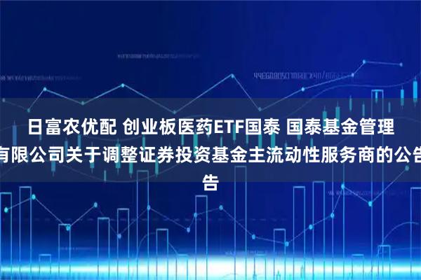 日富农优配 创业板医药ETF国泰 国泰基金管理有限公司关于调整证券投资基金主流动性服务商的公告