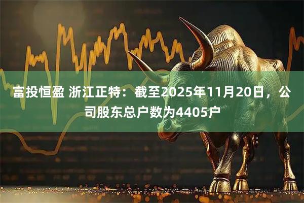 富投恒盈 浙江正特：截至2025年11月20日，公司股东总户数为4405户