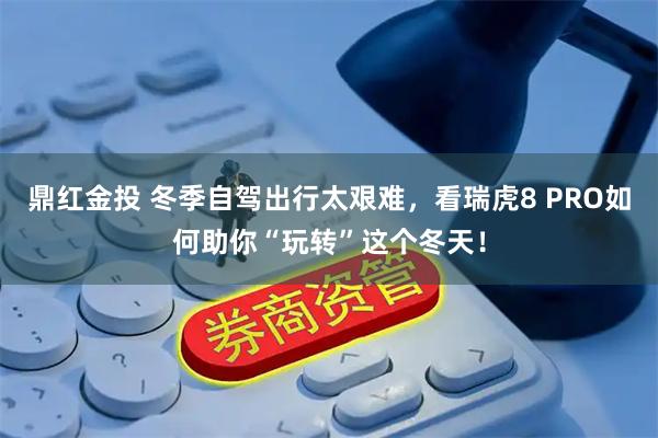 鼎红金投 冬季自驾出行太艰难，看瑞虎8 PRO如何助你“玩转”这个冬天！
