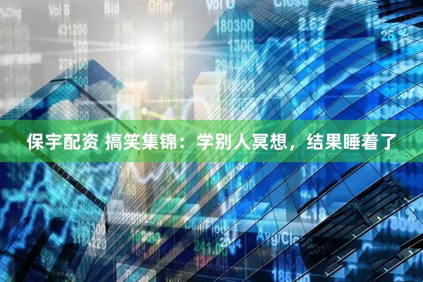 保宇配资 搞笑集锦：学别人冥想，结果睡着了