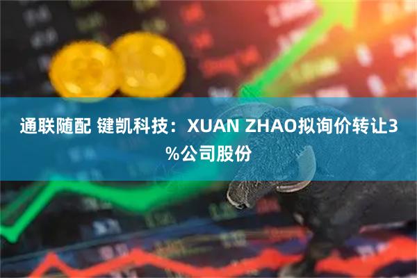 通联随配 键凯科技：XUAN ZHAO拟询价转让3%公司股份