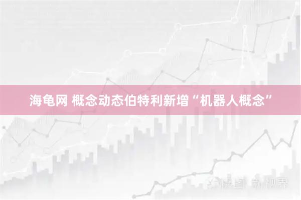 海龟网 概念动态伯特利新增“机器人概念”