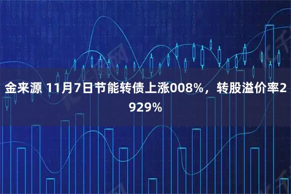 金来源 11月7日节能转债上涨008%，转股溢价率2929%