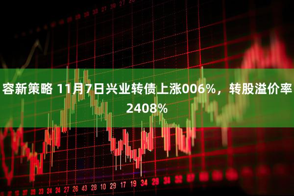 容新策略 11月7日兴业转债上涨006%，转股溢价率2408%