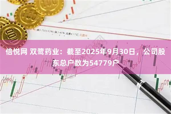 倍悦网 双鹭药业：截至2025年9月30日，公司股东总户数为54779户