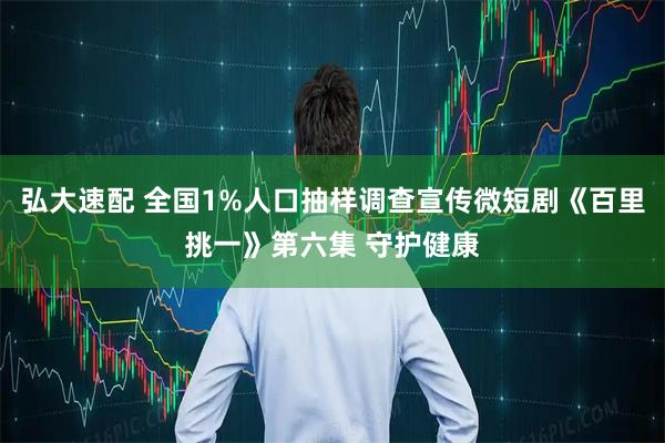 弘大速配 全国1%人口抽样调查宣传微短剧《百里挑一》第六集 守护健康