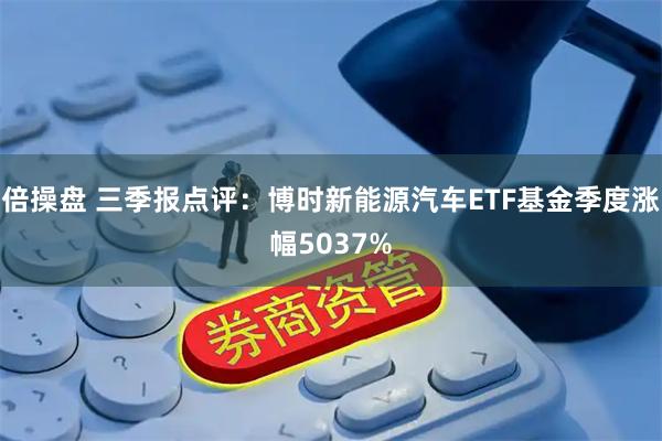 倍操盘 三季报点评：博时新能源汽车ETF基金季度涨幅5037%