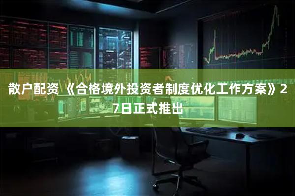 散户配资 《合格境外投资者制度优化工作方案》27日正式推出