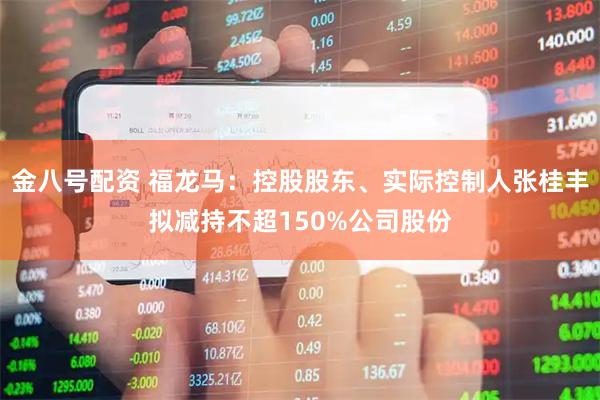 金八号配资 福龙马：控股股东、实际控制人张桂丰拟减持不超150%公司股份