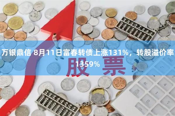 万银鼎信 8月11日富春转债上涨131%，转股溢价率1359%