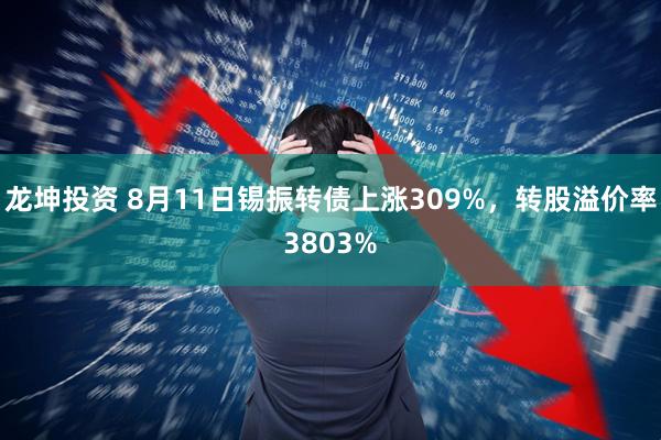 龙坤投资 8月11日锡振转债上涨309%，转股溢价率3803%