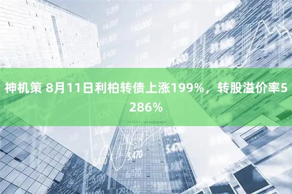 神机策 8月11日利柏转债上涨199%,转股溢价率5286%