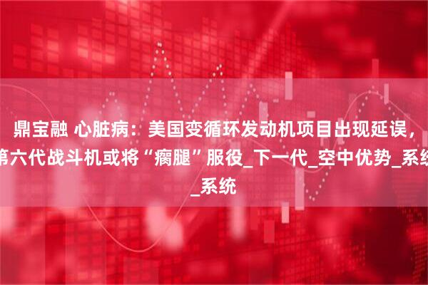 鼎宝融 心脏病：美国变循环发动机项目出现延误，第六代战斗机或将“瘸腿”服役_下一代_空中优势_系统