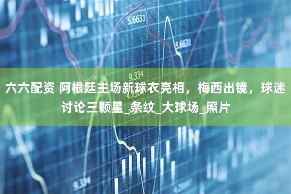 六六配资 阿根廷主场新球衣亮相,梅西出镜,球迷讨论三颗星_条纹_大球场_照片