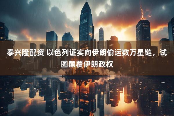 泰兴隆配资 以色列证实向伊朗偷运数万星链，试图颠覆伊朗政权
