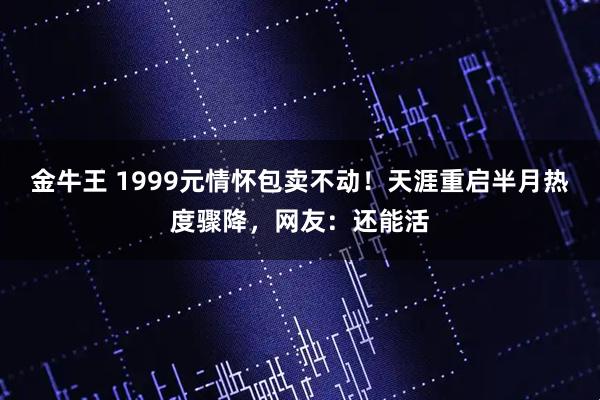 金牛王 1999元情怀包卖不动！天涯重启半月热度骤降，网友：还能活