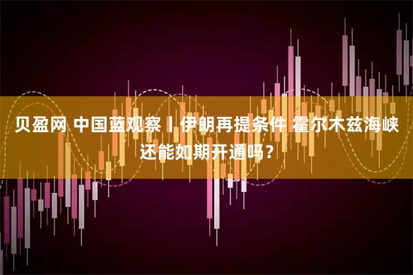 贝盈网 中国蓝观察丨伊朗再提条件 霍尔木兹海峡还能如期开通吗？