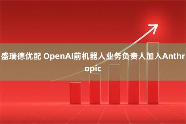 盛瑞德优配 OpenAI前机器人业务负责人加入Anthropic