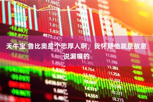 天牛宝 鲁比奥是个忠厚人啊，我怀疑他就是故意说漏嘴的