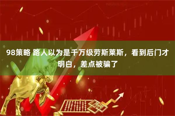 98策略 路人以为是千万级劳斯莱斯，看到后门才明白，差点被骗了